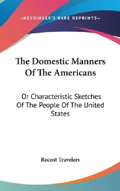 The Domestic Manners Of The Americans: Or Characteristic Sketches Of The People Of The United States by Recent Travelers