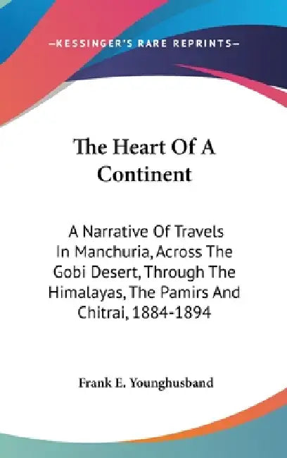 The Heart Of A Continent: A Narrative Of Travels In Manchuria, Across The Gobi Desert, Through The Himalayas, The Pamirs And Chitrai, 1884-1894 by Frank E. Younghusband