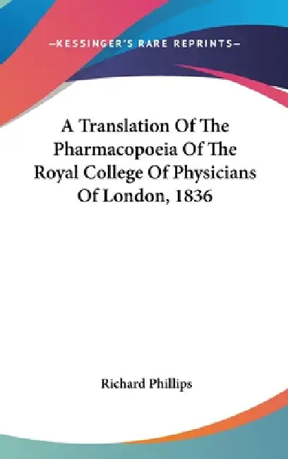A Translation Of The Pharmacopoeia Of The Royal College Of Physicians Of London, 1836 by Richard Phillips