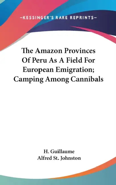 The Amazon Provinces Of Peru As A Field For European Emigration; Camping Among Cannibals by H. Guillaume, Alfred St Johnston