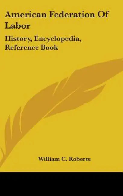 American Federation Of Labor: History, Encyclopedia, Reference Book by William C. Roberts