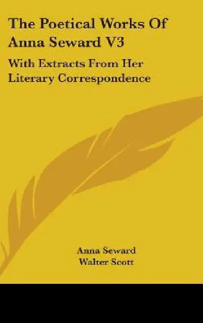 The Poetical Works of Anna Seward V3: With Extracts from Her Literary Correspondence by Anna Seward, Walter Scott