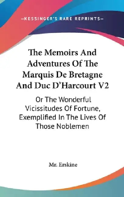 The Memoirs And Adventures Of The Marquis De Bretagne And Duc D'Harcourt V2: Or The Wonderful Vicissitudes Of Fortune, Exemplified In The Lives Of Tho by Erskine