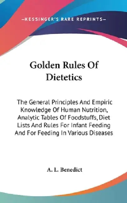 Golden Rules Of Dietetics: The General Principles And Empiric Knowledge Of Human Nutrition, Analytic Tables Of Foodstuffs, Diet Lists And Rules F by A. L. Benedict