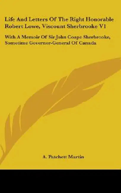 Life and Letters of the Right Honorable Robert Lowe, Viscount Sherbrooke V1: With a Memoir of Sir John Coape Sherbrooke, Sometime Governor-General of by A. Patchett Martin