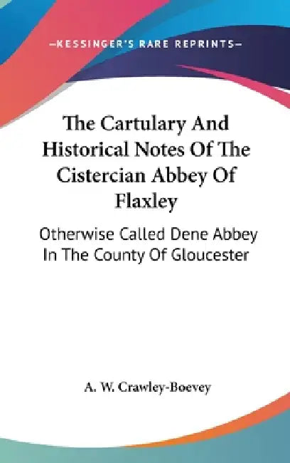 The Cartulary And Historical Notes Of The Cistercian Abbey Of Flaxley: Otherwise Called Dene Abbey In The County Of Gloucester by A. W. Crawley-Boevey