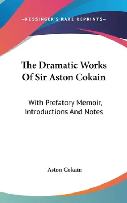 The Dramatic Works Of Sir Aston Cokain: With Prefatory Memoir, Introductions And Notes by Aston Cokain