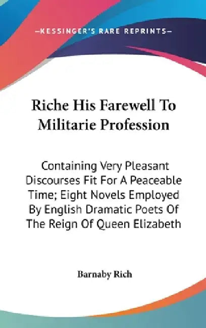 Riche His Farewell To Militarie Profession: Containing Very Pleasant Discourses Fit For A Peaceable Time; Eight Novels Employed By English Dramatic Po by Barnaby Rich