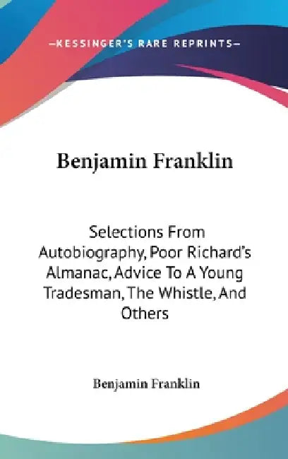 Benjamin Franklin: Selections From Autobiography, Poor Richard's Almanac, Advice To A Young Tradesman, The Whistle, And Others by Benjamin Franklin