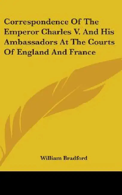 Correspondence Of The Emperor Charles V. And His Ambassadors At The Courts Of England And France by William Bradford