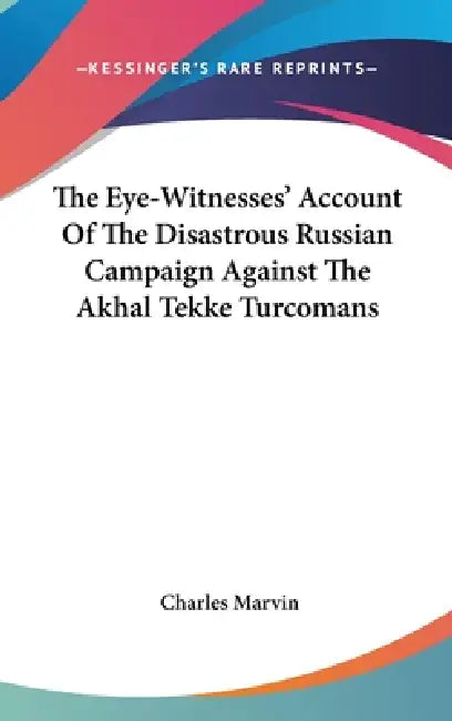 The Eye-Witnesses' Account Of The Disastrous Russian Campaign Against The Akhal Tekke Turcomans by Charles Marvin