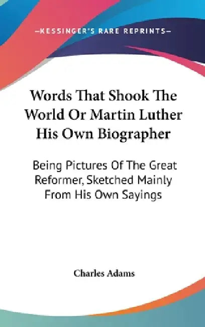 Words That Shook The World Or Martin Luther His Own Biographer: Being Pictures Of The Great Reformer, Sketched Mainly From His Own Sayings by Charles Adams