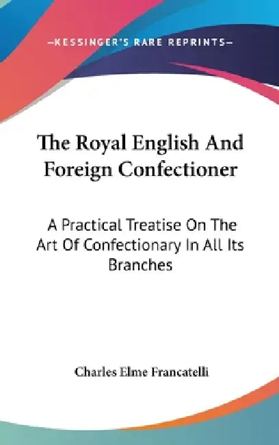 The Royal English And Foreign Confectioner: A Practical Treatise On The Art Of Confectionary In All Its Branches by Charles Elme Francatelli