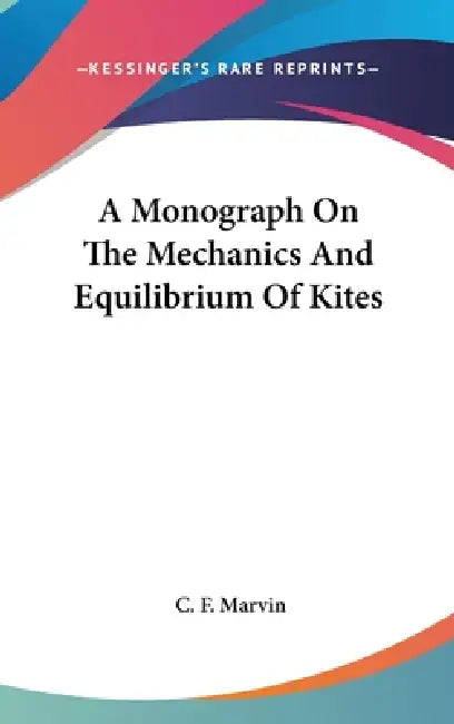 A Monograph On The Mechanics And Equilibrium Of Kites by C. F. Marvin