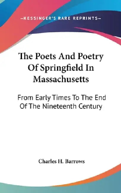 The Poets And Poetry Of Springfield In Massachusetts: From Early Times To The End Of The Nineteenth Century by Charles H. Barrows