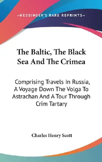 The Baltic, The Black Sea And The Crimea: Comprising Travels In Russia, A Voyage Down The Volga To Astrachan And A Tour Through Crim Tartary by Charles Henry Scott