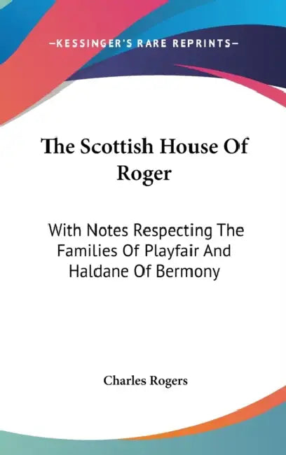 The Scottish House Of Roger: With Notes Respecting The Families Of Playfair And Haldane Of Bermony by Charles Rogers