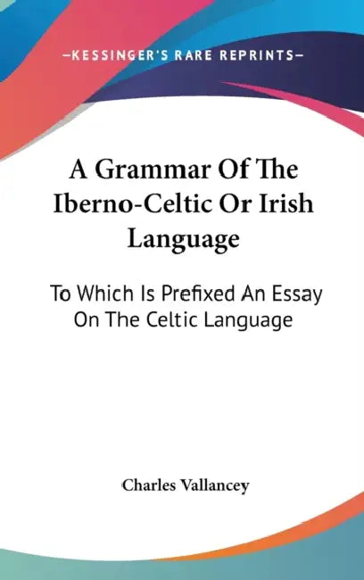 A Grammar Of The Iberno-Celtic Or Irish Language: To Which Is Prefixed An Essay On The Celtic Language by Charles Vallancey