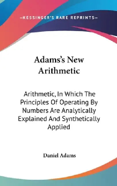 Adams's New Arithmetic: Arithmetic, In Which The Principles Of Operating By Numbers Are Analytically Explained And Synthetically Applied by Daniel Adams