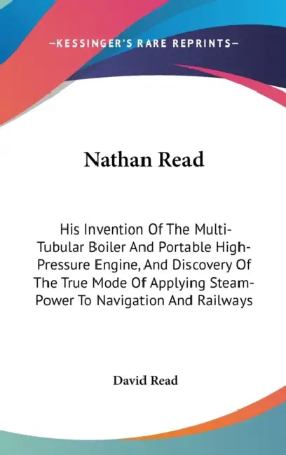 Nathan Read: His Invention Of The Multi-Tubular Boiler And Portable High-Pressure Engine, And Discovery Of The True Mode Of Applyin by David Read