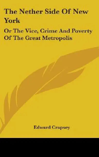 The Nether Side Of New York: Or The Vice, Crime And Poverty Of The Great Metropolis by Edward Crapsey