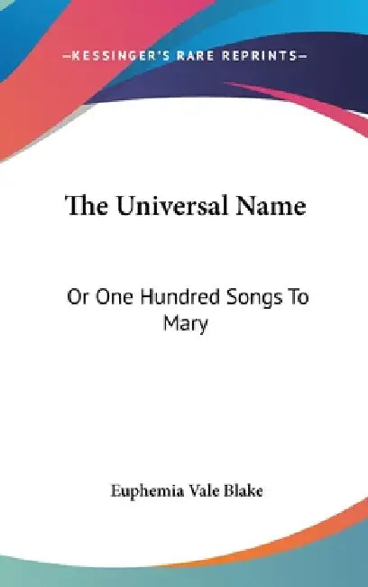 The Universal Name: Or One Hundred Songs To Mary by Euphemia Vale Blake
