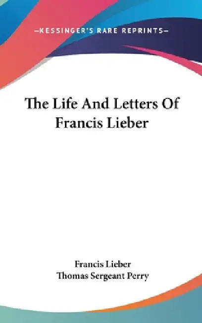 The Life And Letters Of Francis Lieber by Francis Lieber, Thomas Sergeant Perry