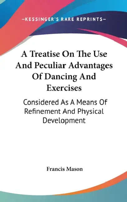 A Treatise On The Use And Peculiar Advantages Of Dancing And Exercises: Considered As A Means Of Refinement And Physical Development by Francis Mason