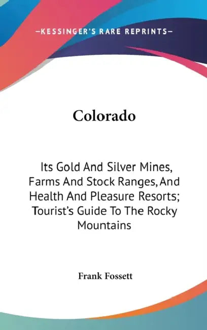 Colorado: Its Gold And Silver Mines, Farms And Stock Ranges, And Health And Pleasure Resorts; Tourist's Guide To The Rocky Mountains by Frank Fossett