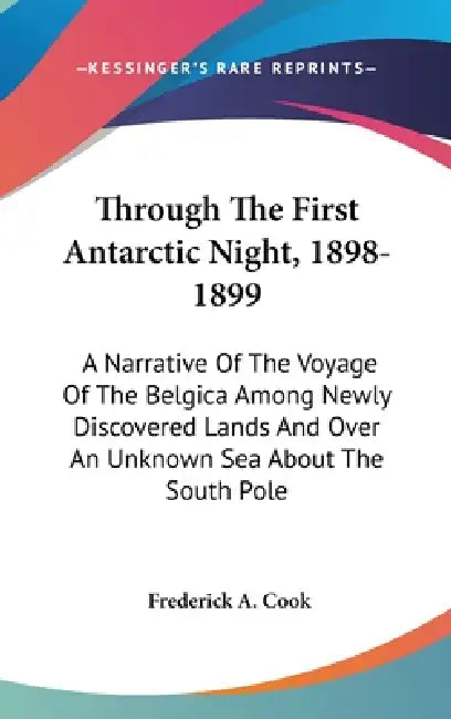 Through The First Antarctic Night, 1898-1899: A Narrative Of The Voyage Of The Belgica Among Newly Discovered Lands And Over An Unknown Sea About The by Frederick a. Cook