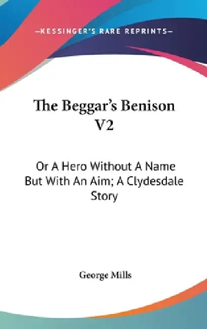 The Beggar's Benison V2: Or A Hero Without A Name But With An Aim; A Clydesdale Story by George Mills