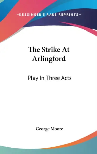 The Strike At Arlingford: Play In Three Acts by George Moore