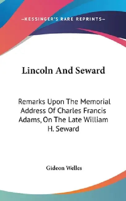 Lincoln And Seward: Remarks Upon The Memorial Address Of Charles Francis Adams, On The Late William H. Seward by Gideon Welles