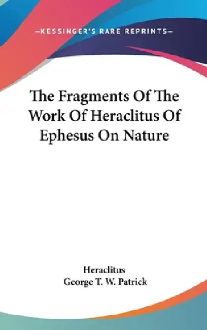 The Fragments Of The Work Of Heraclitus Of Ephesus On Nature by Heraclitus, George T. W. Patrick