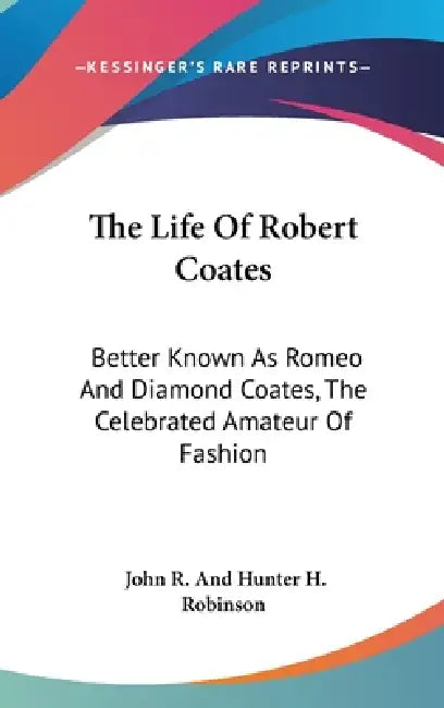 The Life Of Robert Coates: Better Known As Romeo And Diamond Coates, The Celebrated Amateur Of Fashion by John Robert Robinson