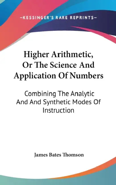 Higher Arithmetic, Or The Science And Application Of Numbers: Combining The Analytic And And Synthetic Modes Of Instruction by James Bates Thomson