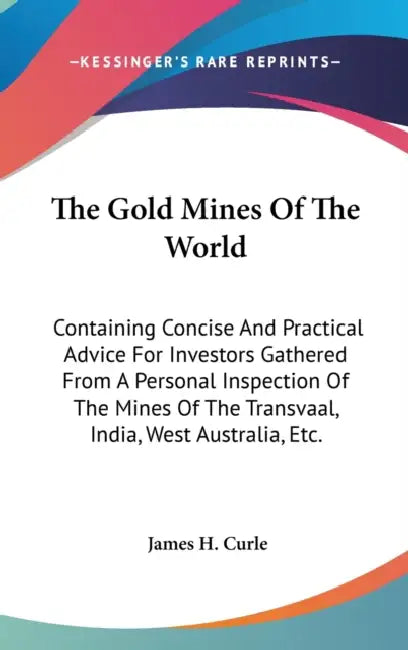 The Gold Mines Of The World: Containing Concise And Practical Advice For Investors Gathered From A Personal Inspection Of The Mines Of The Transvaa by James H. Curle
