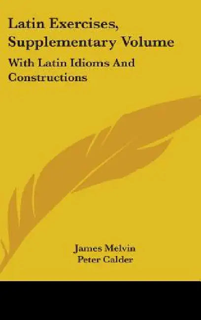 Latin Exercises, Supplementary Volume: With Latin Idioms And Constructions by James Melvin, Peter Calder