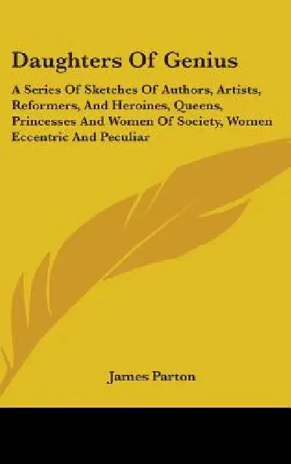 Daughters Of Genius: A Series Of Sketches Of Authors, Artists, Reformers, And Heroines, Queens, Princesses And Women Of Society, Women Ecce by James Parton