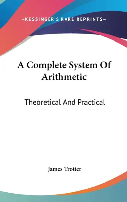 A Complete System Of Arithmetic: Theoretical And Practical by James Trotter