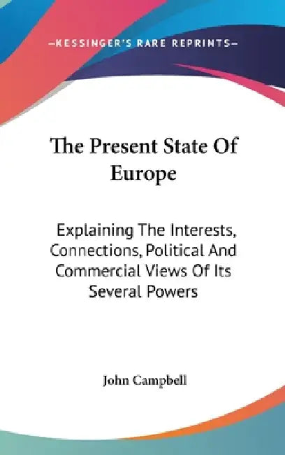 The Present State Of Europe: Explaining The Interests, Connections, Political And Commercial Views Of Its Several Powers by John Campbell