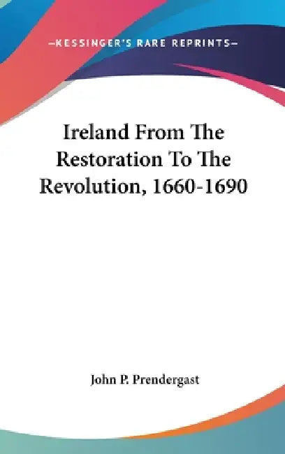 Ireland From The Restoration To The Revolution, 1660-1690 by John P. Prendergast
