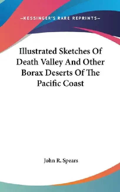 Illustrated Sketches Of Death Valley And Other Borax Deserts Of The Pacific Coast by John R. Spears