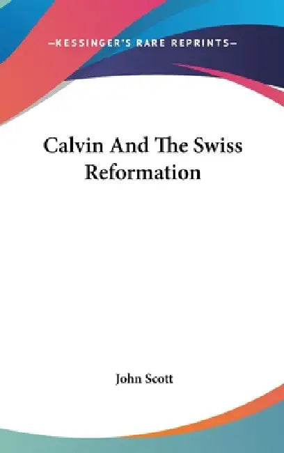 Calvin And The Swiss Reformation by John Scott