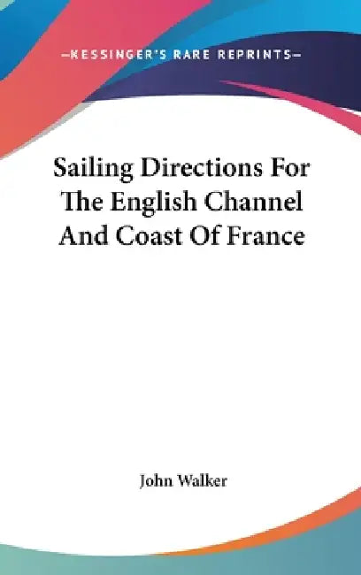 Sailing Directions For The English Channel And Coast Of France by John Walker