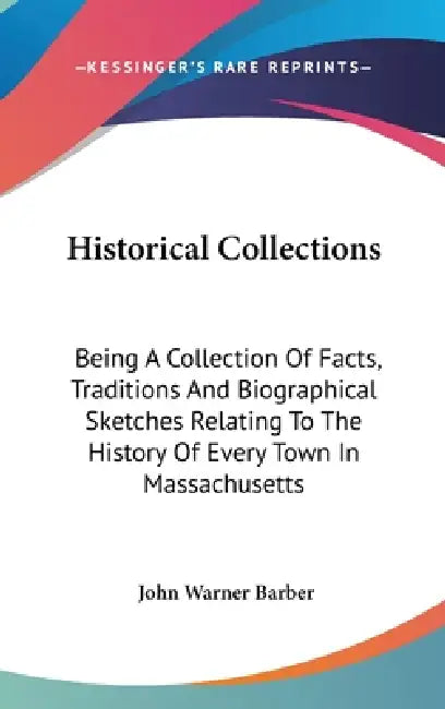 Historical Collections: Being A Collection Of Facts, Traditions And Biographical Sketches Relating To The History Of Every Town In Massachuset by John Warner Barber