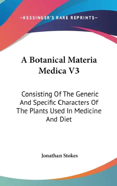 A Botanical Materia Medica V3: Consisting Of The Generic And Specific Characters Of The Plants Used In Medicine And Diet by Jonathan Stokes