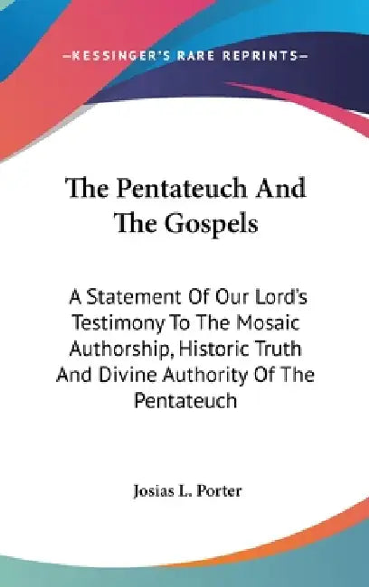 The Pentateuch And The Gospels: A Statement Of Our Lord's Testimony To The Mosaic Authorship, Historic Truth And Divine Authority Of The Pentateuch by Josias L. Porter