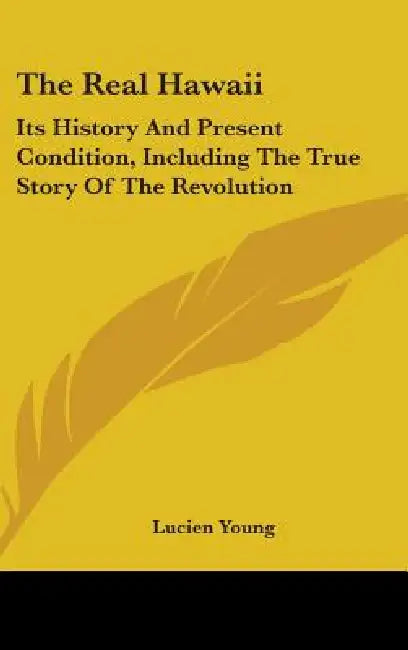 The Real Hawaii: Its History And Present Condition, Including The True Story Of The Revolution by Lucien Young