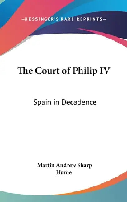 The Court of Philip IV: Spain in Decadence by Martin Andrew Sharp Hume